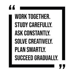 work together, study carefully, ask constantly, solve creatively, plan smartly, succeed gradually, inspirational design quote, motivational quotes, typography illustration lettering quotes