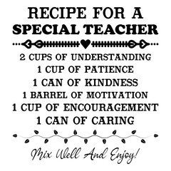 Recipe For A Special Teacher 2 Cups Of Understanding 1 Cup Of Patience 1 Can Of Kindness 1 Barrel Of Motivation 1 Cup Of Encouragement 1 Can Of Caring Mix Well And Enjoy!