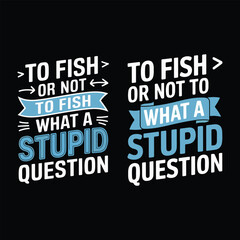 To Fish or Not to Fish What a Stupid Question, typographic t-shirts design vector illustration