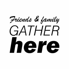 friends & family gather here black letters quote