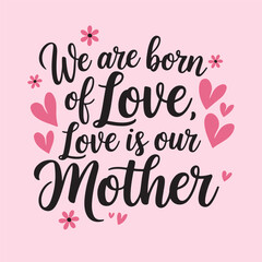 Handwritten text “We are born of love; Love is our mother”.; Lettering. For Mother's Day.