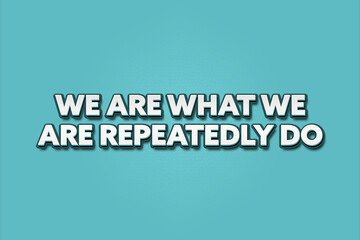 We are what we are repeatedly do. A Illustration with white text isolated on light green background.