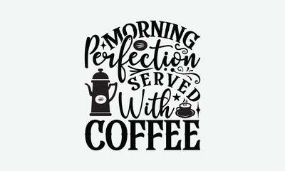 Morning Perfection Served With Coffee - Coffee T-Shirt Design, Illustration For Prints On T-Shirts And Bags, Files As Cutting, Isolated Background.