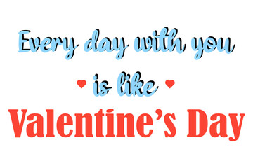 Every day with you is like Valentine's day. Cute romantic slogan. Short phrase desing for Valentine's day, wedding anniversary, love confession card.