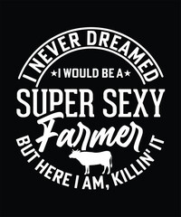 Fototapeta premium I NEVER DREAMED I WOULD BE A SUPER SEXY FARMER BUT HERE I AM , KILLIN IT TSHIRT DESIGN