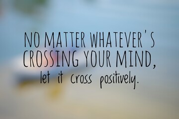 No matter whatever's crossing your mind, let it cross positively. Inspirational quote.