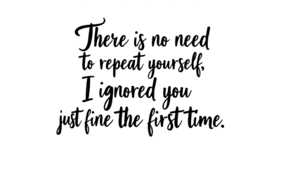 Black text on transparent background, quote, There is no need to repeat yourself, I ignored you just fine the first time