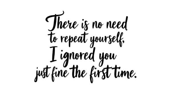 Black text on transparent background, quote, There is no need to repeat yourself, I ignored you just fine the first time