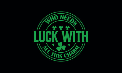 Who Needs Luck  all this Charm funny st patrick's day t shirt design 