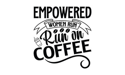 Empowered women run on coffee - Women Empowerment t shirt design, Hand drawn lettering phrase, calligraphy vector illustration, svg isolated Files for Cutting eps 10