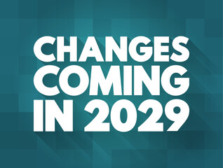 Changes Coming in 2029 - suggests that there will be significant shifts, developments, or modifications expected to occur in the year, text concept background