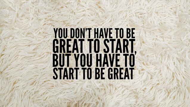 inspirational and motivational words or quotes You don't have to be great to start, but you have to start to be great