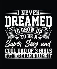  I NEVER DREAMED I'D GROW UP TO BE A SUPER SEXY AND COOL DAD OF 3 GIRLS BUT HERE I AM KILLING IT TSHIRT DESIGN