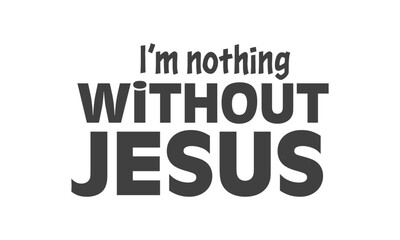 I am nothing without Jesus, Christian inspirational quotes, Typography design for Jesus lover. Christian poster. Verse. Card. Scripture. Quote