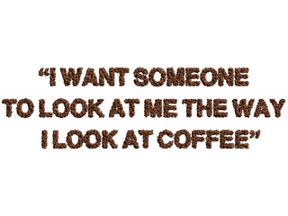  "I want someone to look at me the way I look at coffee" funny quote with the word "coffee" made by coffee beans