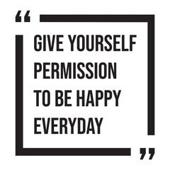 give yourself permission to be happy everyday inspirational design quote, motivational quotes, typography illustration lettering quotes