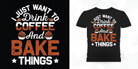 I Just Want To Drink Coffee And Bake Things Funny Bake Vintage Baking T-shirt Design