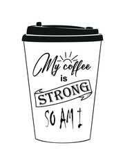 Coffee to go cup with text My coffee is strong, so am I. Motivational quote vector design for kitchen wall art, sticker, coffee shop sign. Calligraphy quote with coffee cup black ink illustration.