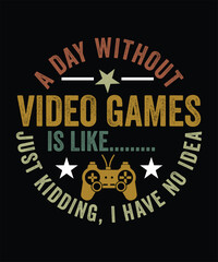 A DAY WITHOUT VIDEO GAME IS LIKE JUST KIDDING, I HVAE NO IDEA TSHIRT DESIGN