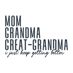 Mom Grandma Great Grandma I Just Keep Getting Better