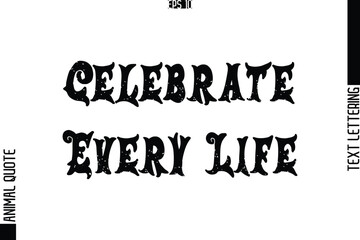 Celebrate Every Life  Text Typography Lettering Animal Saying Caption