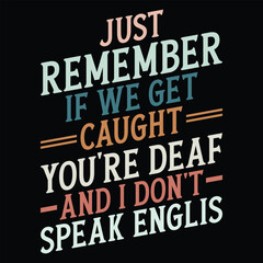 Just Remember If We Get Caught you're deaf and i don't speak English