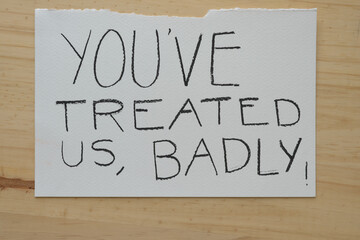 you've treated us badly!