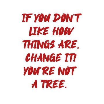 If you don't like things ypu are. Motivational quote