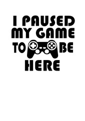 I Paused My Game to Be Here SVG Design – Funny and Relatable Gamer Artwork for T-Shirts, Mugs, Posters, and Gifts