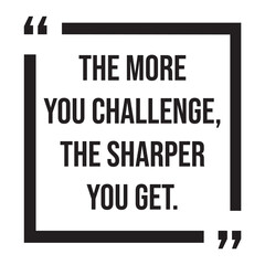 The more you challenge, the sharper you get, inspirational design quote, motivational quotes, typography illustration lettering quotes