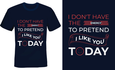 I don't have the energy to pretend i like you today - Funny T shirt design