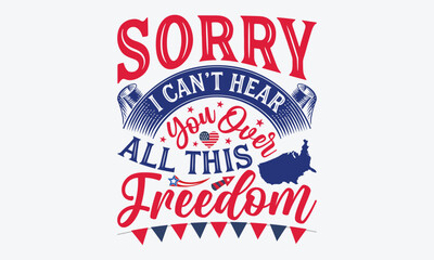 Sorry I Can't Hear You Over All This Freedom - 4th Of July USA Independence Day T Shirt Design, Hand Drawn Lettering Typography Quotes, Cute Hand Drawn Lettering Label Art, For Poster, Templates,