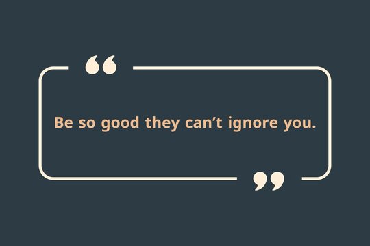 Be so good they can&rsquo;t ignore you.