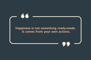 Happiness is not something ready-made. It comes from your own actions.