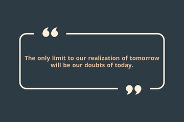 The only limit to our realization of tomorrow will be our doubts of today.