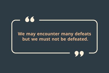 We may encounter many defeats but we must not be defeated.