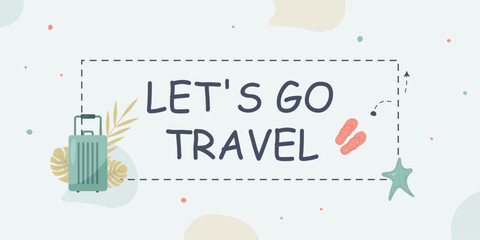 Banner with the phrase: "let's go travel" in a frame, with an arrow. On a light background, a suitcase, a starfish and flip-flops are drawn. Vector background eps 10.
