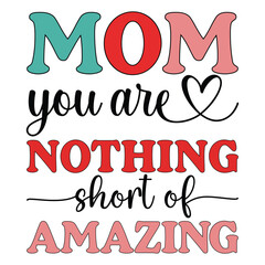 Mom You Are Nothing Short Of Amazing - Happy Mother's Day Typography T-shirt Design, Mom Design Sublimation, Mama Lover Gift
