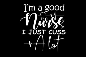 Obraz premium I'm a good nurse I just cuss a lot svg nurse quotes typography t-shirt design for cricut.