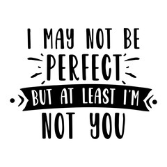 I may not be perfect but at least i'm not you