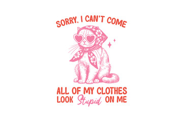 Sorry I Can't Come All My Clothes Look Stupid On Me, Funny Sarcastic Girl Cat SVG T Shirt Design