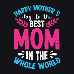 Happy Mothers Day to the best Mom in the whole world, Mothers Day t shirt design