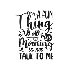 A Fun Thing To Do In Morning Is Not Talk To Me Vector Design on White Background