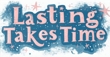Text reads Lasting Takes Time. Pink lettering contrasts with blue background. Stars, splatters add whimsical touch. Positive message, inspirational quote.