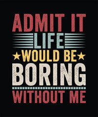 ADMIT IT LIFE WOULD BE BORING WITHOUT ME TSHIRT DESIGN