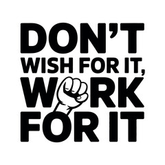 Don’t Wish for It, Work for It 