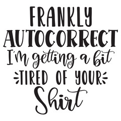 prankly autocorrect i m getting a bit tired of your shirt