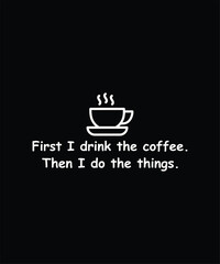 First I Drink The Coffee. Then I Do The Things.
