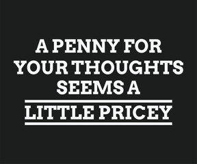 A penny for your thoughts seems a little pricey, Funny and sarcastic adult T-shirt design with bold text perfect for humor lovers and edgy merchandise.