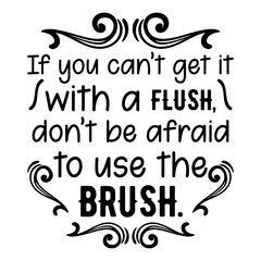 If You Can't Get It With A Flush Don't Be Afraid To Use The Brush